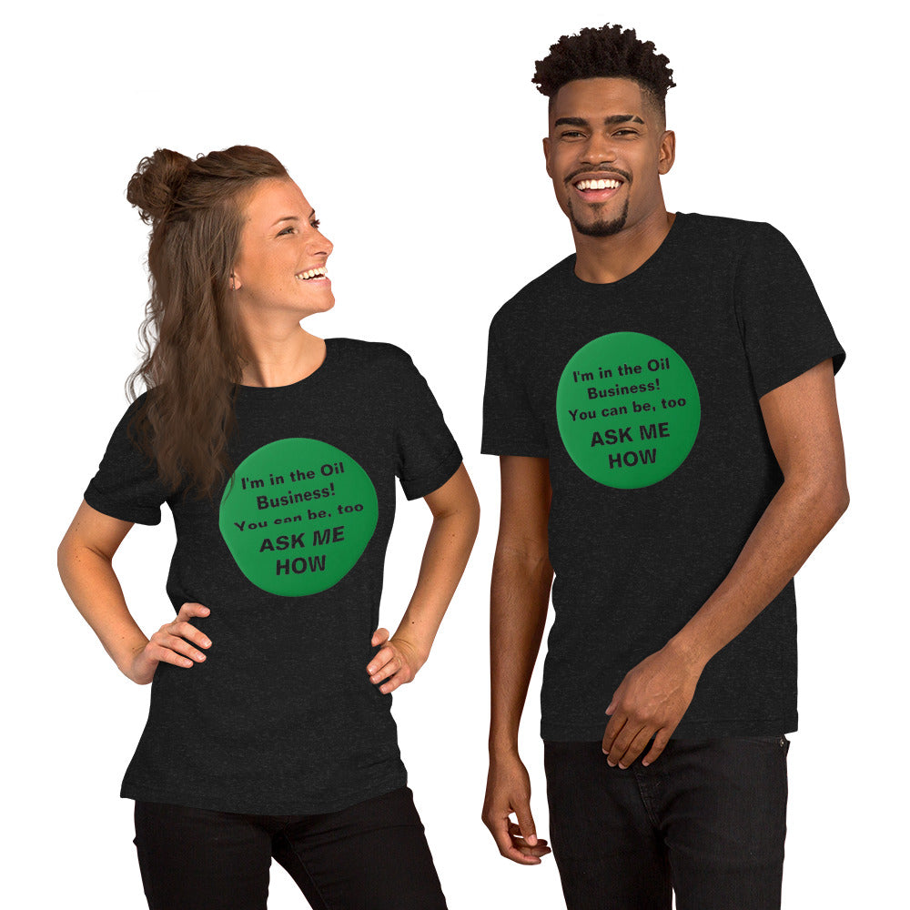 I'm in the Oil Business! You can be, too Unisex t-shirt (Various Colors)
